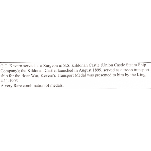 65 - A Boer War Transport medal pair awarded to: Surgeon G. T. Kevern. Comprising: a Queen’s South Africa... 