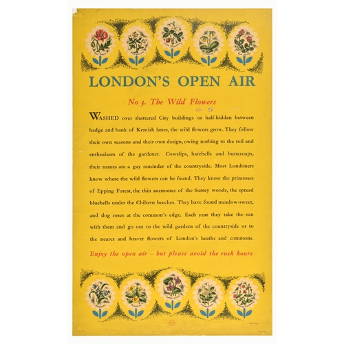 Travel Poster London Underground Open Air The Wild Flowers. Original vintage London Transport travel poster - London's Open Air No. 3 The Wild Flowers - featuring an illustration of the red poppy, wood anemone, wild strawberry, cowslip, red clover, bluebell, primrose, sweet violet, meadowsweet, and scarlet pimpernel, with the text in the centre - Washed over shattered City buildings or half-hidden between hedge and bank of Kentish lanes, the wild flowers grow. They follow their own seasons and their own design, owing nothing to the toil and enthusiasm of the gardener. Cowslips, harebells and buttercups, their names are a gay reminder of the countryside. Most Londoners know where the wild flowers can be found. They know the primroses of Epping Forest, the thin anemones of the Surrey woods, the spread bluebells under the Chiltern beeches. They have found meadow-sweet, and dog roses at the common's edge. Each year they take the sun with them and go out to the wild gardens of the countryside or to the nearest and braver flowers of London's heaths and commons. Enjoy the open air - but please avoid the rush hours. Printed by The Baynard Press. Fair condition, tears, creasing, pinholes, paper losses, staining.  Country of issue: UK, designer: Nora Kay, size (cm): 102x62, year of printing: 1948.