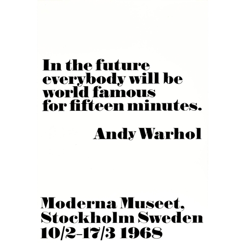 Advertising Poster Andy Warhol Moderna Museet Stockholm Fifteen Minutes. Original vintage advertising poster for Andy Warhol's solo exhibition at the Moderna Museet Stockholm Sweden Museum of Modern Art from 10 February to 17 March 1968 featuring a quote by the artist - In the future everybody will be world famous for fifteen minutes. Andy Warhol - as a minimalistic text design of black lettering against a white background. The notable American artist, film director and producer Andy Warhol (1928-1987) was a leading pop art artist whose work spanned a variety of media; this solo exhibition was his first in Europe. Excellent condition, minor creasing.  Country of issue: Sweden, designer: Andy Warhol, size (cm): 100x70, year of printing: 1968.